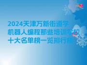 2024天津万新街道学机器人编程那些培训学校十大名单榜一览排行榜