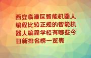 西安临潼区智能机器人编程比较正规的智能机器人编程学校有哪些今日新排名榜一览表