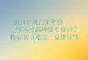 2024年厦门童程童美学小孩编程哪个培训学校好名单精选一览排行榜