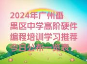 2024年广州番禺区中学高阶硬件编程培训学习推荐今日公布一览表