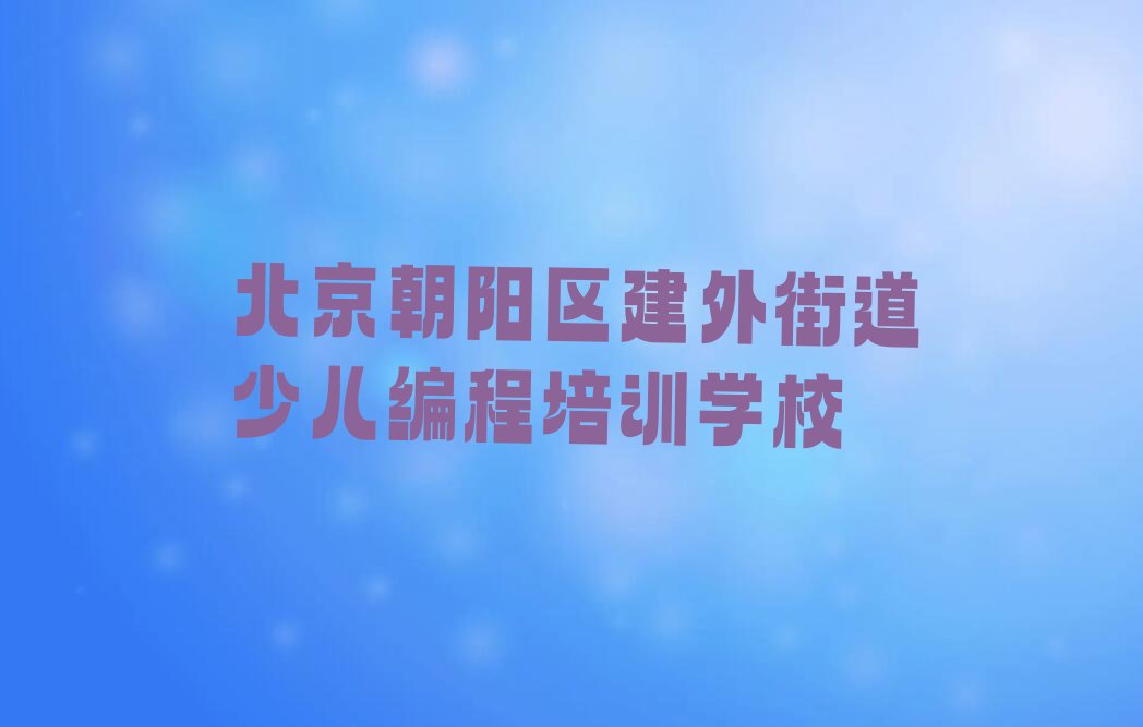 北京朝阳区建外街道少儿编程培训学校