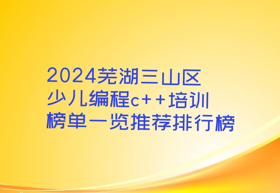 2024芜湖三山区少儿编程c++培训榜单一览推荐排行榜