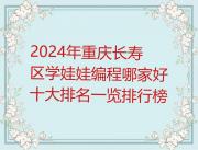 2024年重庆长寿区学娃娃编程哪家好十大排名一览排行榜