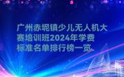 广州赤坭镇少儿无人机大赛培训班2024年学费标准名单排行榜一览