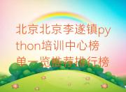 北京北京李遂镇python培训中心榜单一览推荐排行榜