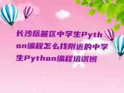 长沙岳麓区中学生Python编程怎么找附近的中学生Python编程培训班