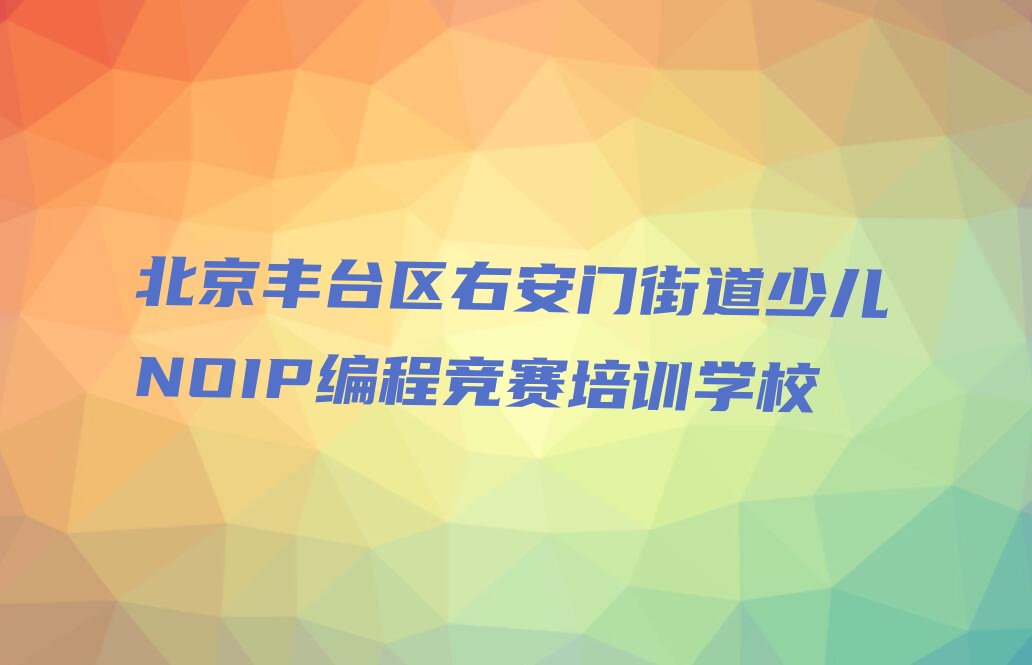 北京丰台区右安门街道少儿NOIP编程竞赛培训学校