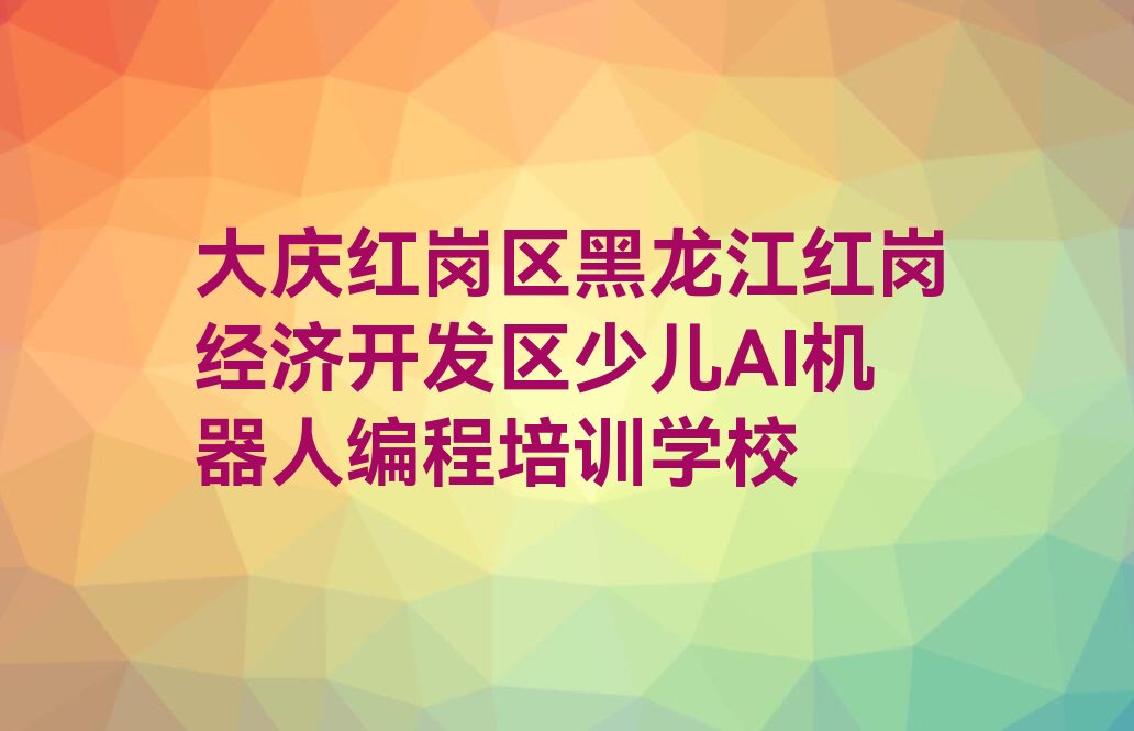 大庆红岗区黑龙江红岗经济开发区少儿AI机器人编程培训学校